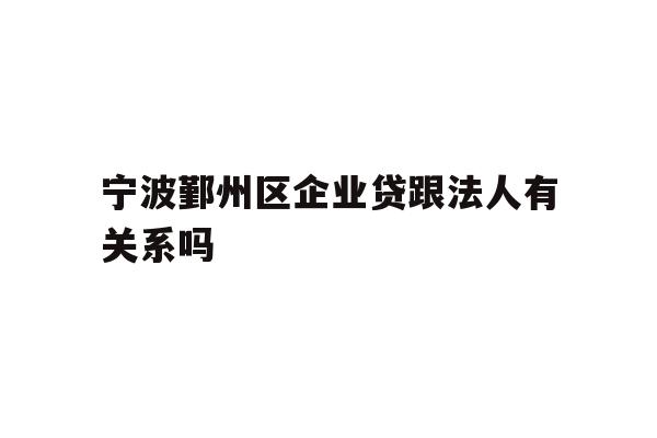 详细阅读:宁波鄞州区企业贷跟法人有关系吗 宁波鄞州区企业贷跟法人有关系吗