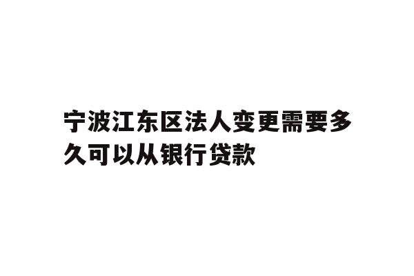 详细阅读:宁波江东区法人变更需要多久可以从银行贷款 宁波江东区法人变更需要多久可以从银行贷款