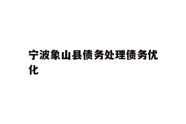 详细阅读:宁波象山县债务处理债务优化 宁波象山县债务处理债务优化