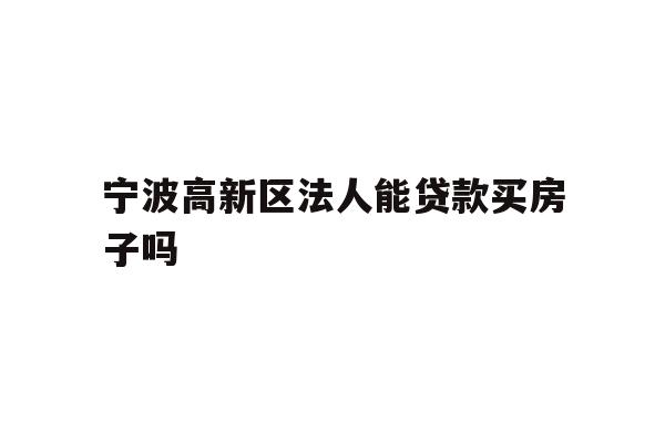详细阅读:宁波高新区法人能贷款买房子吗 宁波高新区法人能贷款买房子吗