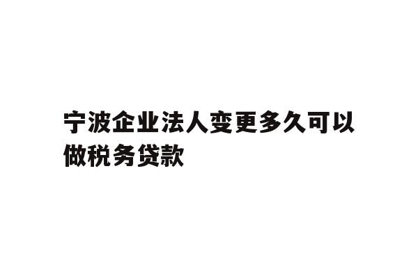 详细阅读:宁波企业法人变更多久可以做税务贷款 宁波企业法人变更多久可以做税务贷款