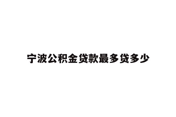 详细阅读:宁波公积金贷款最多贷多少 宁波公积金贷款最多贷多少