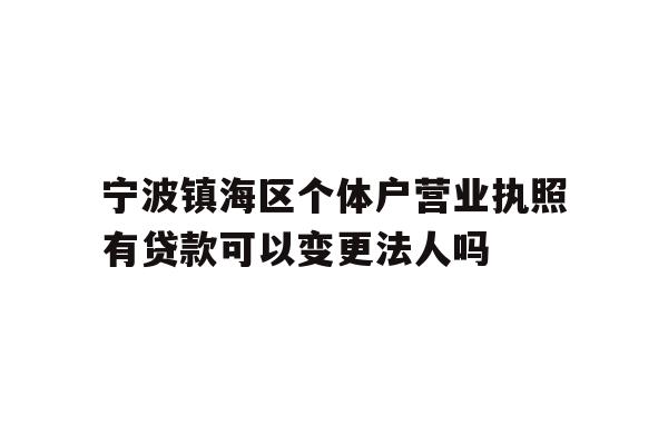 详细阅读:宁波镇海区个体户营业执照有贷款可以变更法人吗 宁波镇海区个体户营业执照有贷款可以变更法人吗