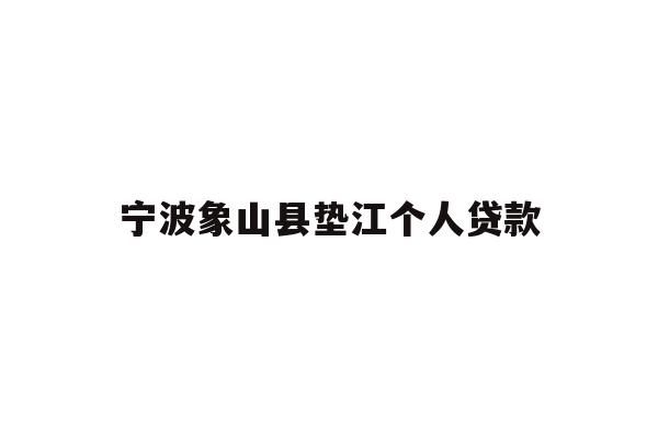 详细阅读:宁波象山县垫江个人贷款 宁波象山县垫江个人贷款