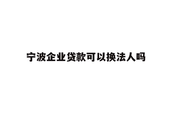 详细阅读:宁波企业贷款可以换法人吗 宁波企业贷款可以换法人吗