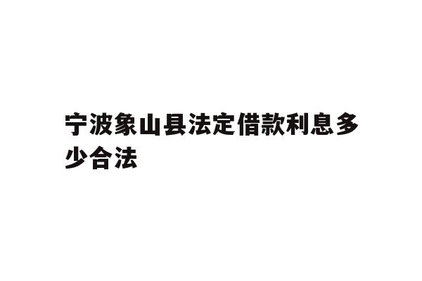 详细阅读:宁波象山县法定借款利息多少合法 宁波象山县法定借款利息多少合法