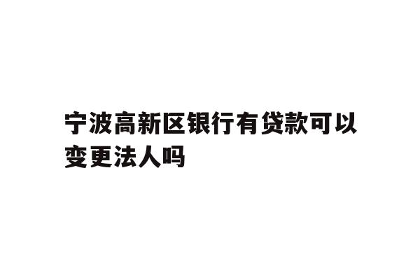 详细阅读:宁波高新区银行有贷款可以变更法人吗 宁波高新区银行有贷款可以变更法人吗