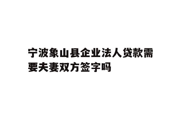 详细阅读:宁波象山县企业法人贷款需要夫妻双方签字吗 宁波象山县企业法人贷款需要夫妻双方签字吗