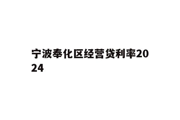 详细阅读:宁波奉化区经营贷利率2024 宁波奉化区经营贷利率2024