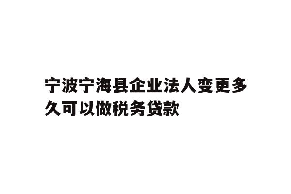 详细阅读:宁波宁海县企业法人变更多久可以做税务贷款 宁波宁海县企业法人变更多久可以做税务贷款