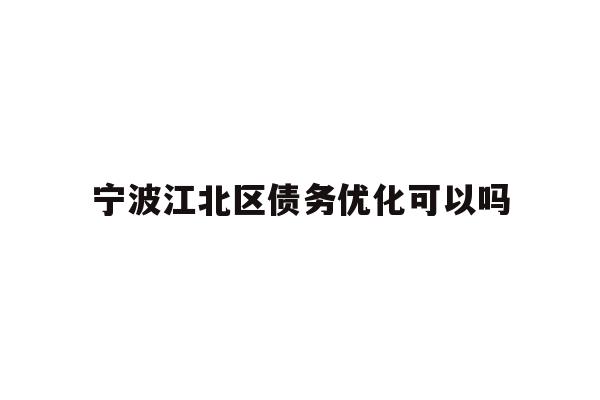 详细阅读:宁波江北区债务优化可以吗 宁波江北区债务优化可以吗
