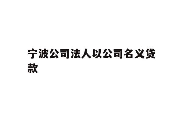 详细阅读:宁波公司法人以公司名义贷款 宁波公司法人以公司名义贷款