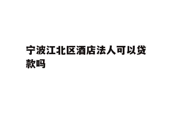 详细阅读:宁波江北区酒店法人可以贷款吗 宁波江北区酒店法人可以贷款吗