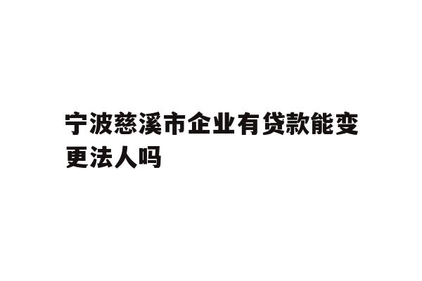 详细阅读:宁波慈溪市企业有贷款能变更法人吗 宁波慈溪市企业有贷款能变更法人吗