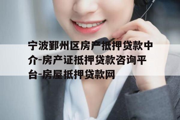 宁波鄞州区房产抵押贷款中介-房产证抵押贷款咨询平台-房屋抵押贷款网