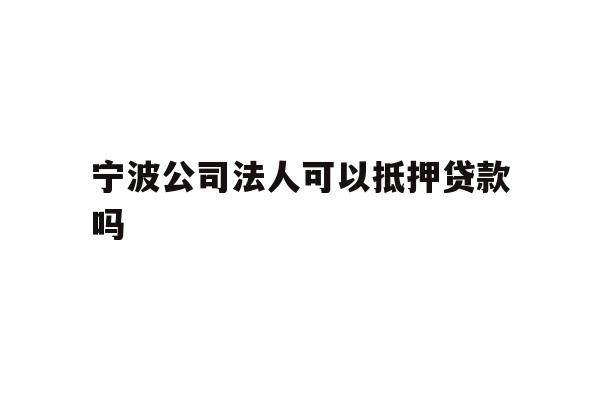 详细阅读:宁波公司法人可以抵押贷款吗 宁波公司法人可以抵押贷款吗