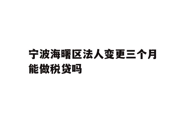 详细阅读:宁波海曙区法人变更三个月能做税贷吗 宁波海曙区法人变更三个月能做税贷吗