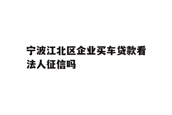 详细阅读:宁波江北区企业买车贷款看法人征信吗 宁波江北区企业买车贷款看法人征信吗