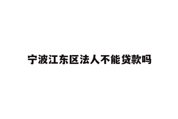 详细阅读:宁波江东区法人不能贷款吗 宁波江东区法人不能贷款吗