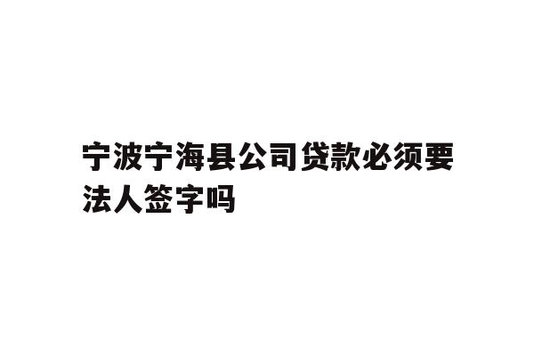 详细阅读:宁波宁海县公司贷款必须要法人签字吗 宁波宁海县公司贷款必须要法人签字吗