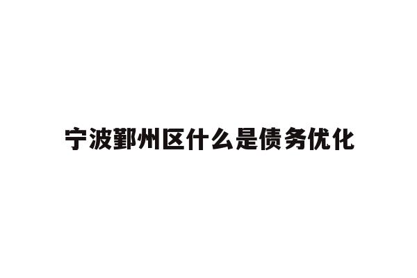 详细阅读:宁波鄞州区什么是债务优化 宁波鄞州区什么是债务优化