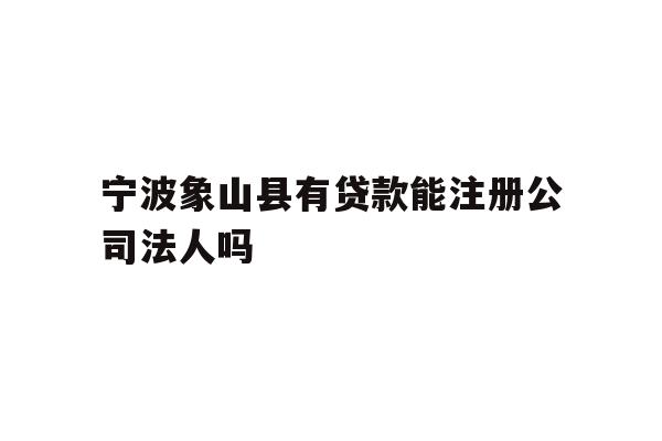详细阅读:宁波象山县有贷款能注册公司法人吗 宁波象山县有贷款能注册公司法人吗