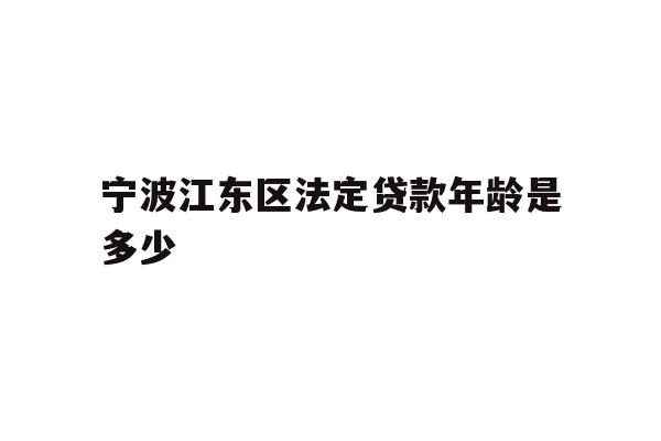 详细阅读:宁波江东区法定贷款年龄是多少 宁波江东区法定贷款年龄是多少