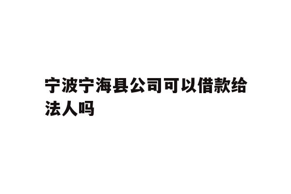 详细阅读:宁波宁海县公司可以借款给法人吗 宁波宁海县公司可以借款给法人吗