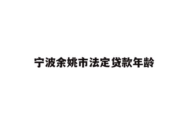 详细阅读:宁波余姚市法定贷款年龄 宁波余姚市法定贷款年龄