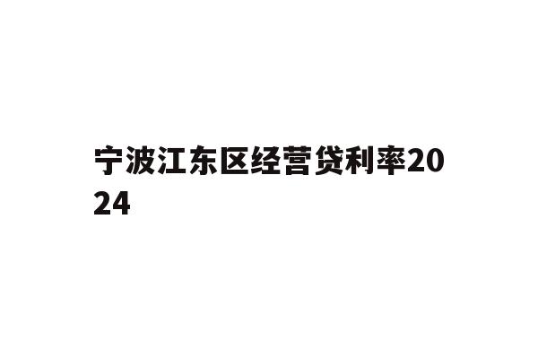 详细阅读:宁波江东区经营贷利率2024 宁波江东区经营贷利率2024
