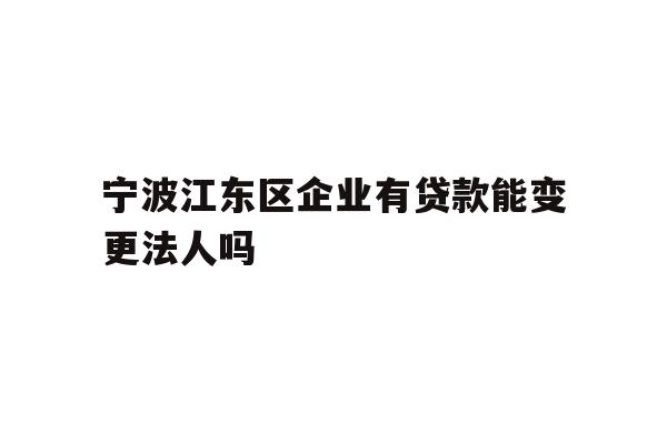详细阅读:宁波江东区企业有贷款能变更法人吗 宁波江东区企业有贷款能变更法人吗