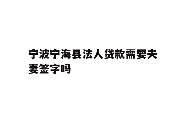 详细阅读:宁波宁海县法人贷款需要夫妻签字吗 宁波宁海县法人贷款需要夫妻签字吗