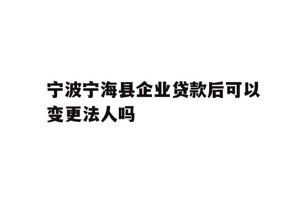 详细阅读:宁波宁海县企业贷款后可以变更法人吗 宁波宁海县企业贷款后可以变更法人吗