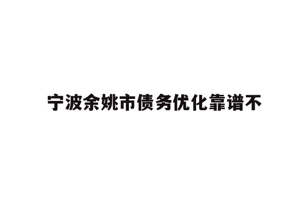 详细阅读:宁波余姚市债务优化靠谱不 宁波余姚市债务优化靠谱不