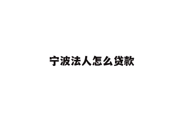 详细阅读:宁波法人怎么贷款 宁波法人怎么贷款