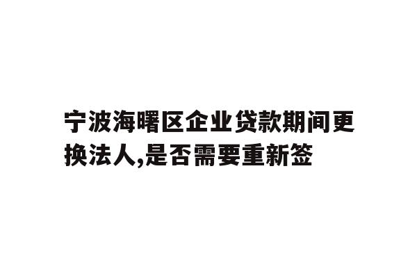 宁波海曙区企业贷款期间更换法人,是否需要重新签