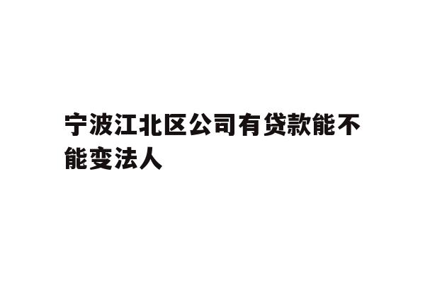 详细阅读:宁波江北区公司有贷款能不能变法人 宁波江北区公司有贷款能不能变法人