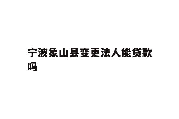 详细阅读:宁波象山县变更法人能贷款吗 宁波象山县变更法人能贷款吗
