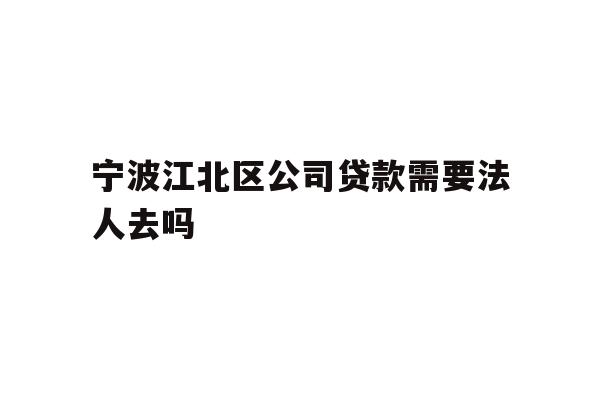 详细阅读:宁波江北区公司贷款需要法人去吗 宁波江北区公司贷款需要法人去吗