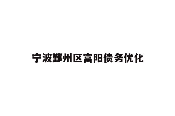 详细阅读:宁波鄞州区富阳债务优化 宁波鄞州区富阳债务优化