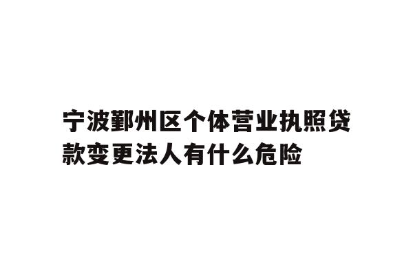 详细阅读:宁波鄞州区个体营业执照贷款变更法人有什么危险 宁波鄞州区个体营业执照贷款变更法人有什么危险