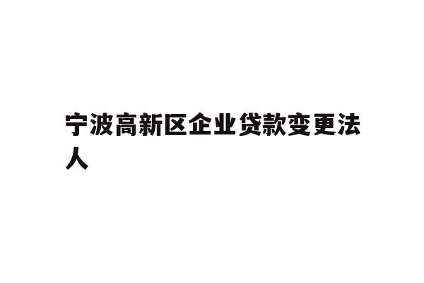 详细阅读:宁波高新区企业贷款变更法人 宁波高新区企业贷款变更法人