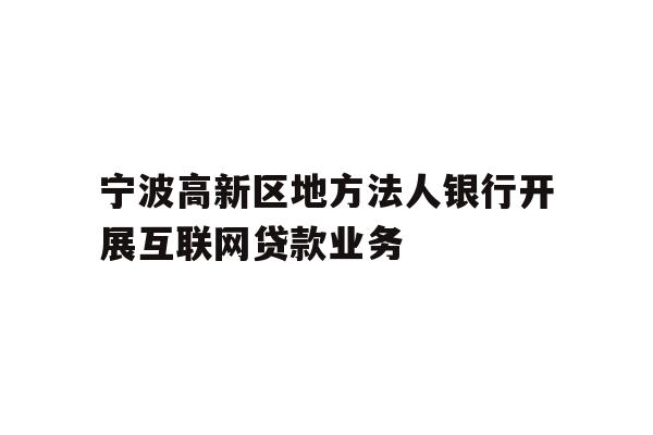 详细阅读:宁波高新区地方法人银行开展互联网贷款业务 宁波高新区地方法人银行开展互联网贷款业务