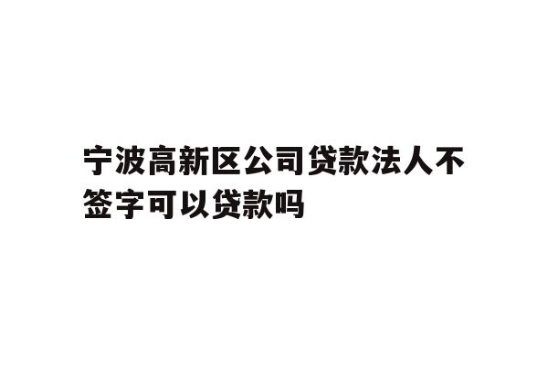 详细阅读:宁波高新区公司贷款法人不签字可以贷款吗 宁波高新区公司贷款法人不签字可以贷款吗