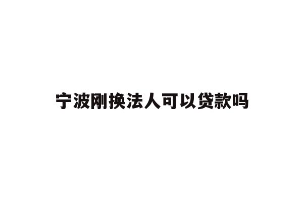 详细阅读:宁波刚换法人可以贷款吗 宁波刚换法人可以贷款吗