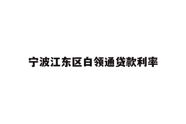 详细阅读:宁波江东区白领通贷款利率 宁波江东区白领通贷款利率