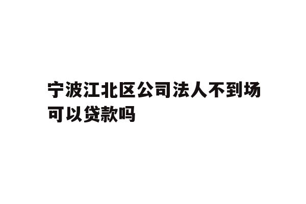 详细阅读:宁波江北区公司法人不到场可以贷款吗 宁波江北区公司法人不到场可以贷款吗