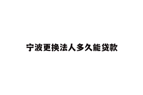 详细阅读:宁波更换法人多久能贷款 宁波更换法人多久能贷款
