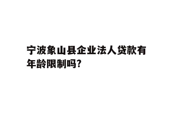 详细阅读:宁波象山县企业法人贷款有年龄限制吗? 宁波象山县企业法人贷款有年龄限制吗?