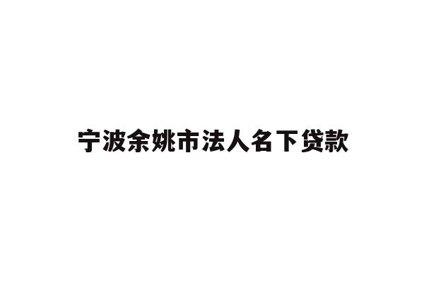 详细阅读:宁波余姚市法人名下贷款 宁波余姚市法人名下贷款